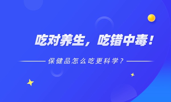 吃對養生 ，吃錯中(zhōng)毒！保健品怎麽吃科(kē)學(xué)